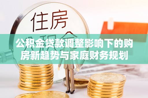 麻涌公积金贷款调整影响下的购房新趋势与家庭财务规划