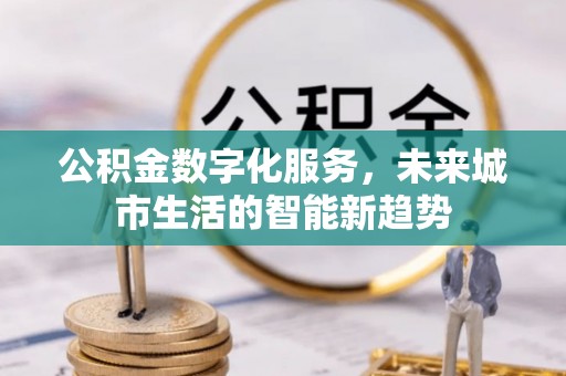 麻涌公积金数字化服务，未来城市生活的智能新趋势