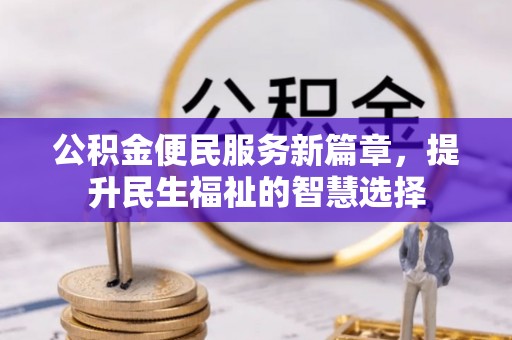 麻涌公积金便民服务新篇章，提升民生福祉的智慧选择