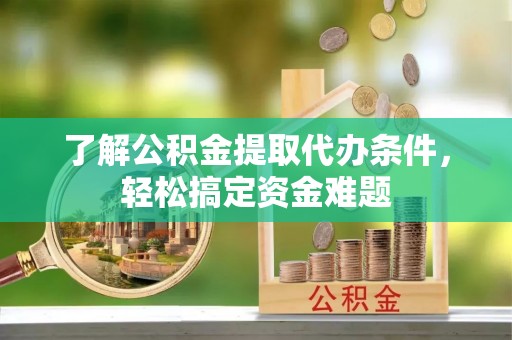 麻涌了解公积金提取代办条件，轻松搞定资金难题