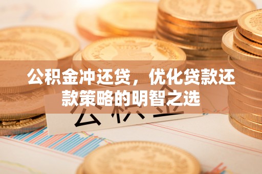 麻涌公积金冲还贷，优化贷款还款策略的明智之选