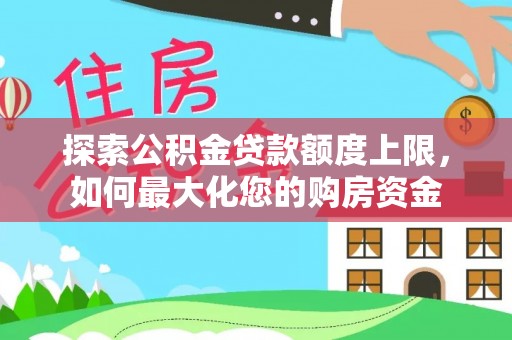 麻涌探索公积金贷款额度上限，如何最大化您的购房资金