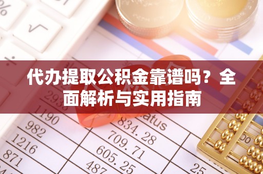 麻涌代办提取公积金靠谱吗？全面解析与实用指南
