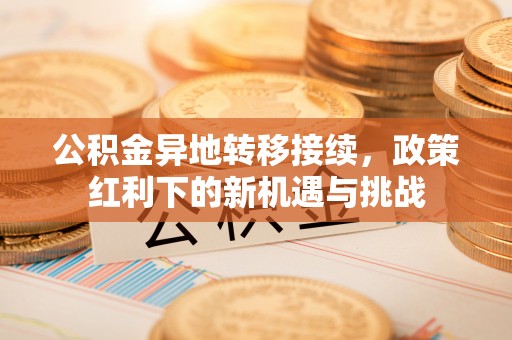 麻涌公积金异地转移接续，政策红利下的新机遇与挑战