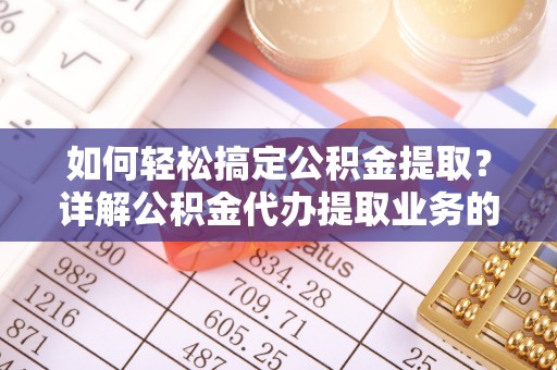 麻涌如何轻松搞定公积金提取？详解公积金代办提取业务的便捷之道