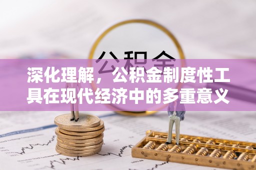 麻涌深化理解，公积金制度性工具在现代经济中的多重意义