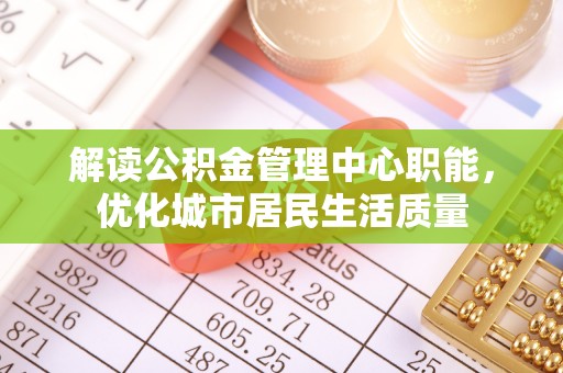 麻涌解读公积金管理中心职能，优化城市居民生活质量