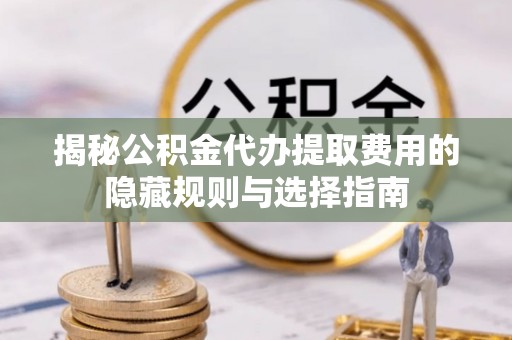 麻涌揭秘公积金代办提取费用的隐藏规则与选择指南