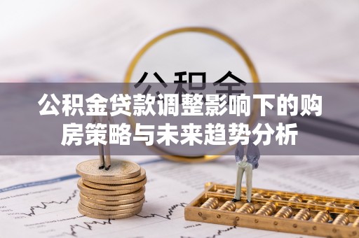 麻涌公积金贷款调整影响下的购房策略与未来趋势分析