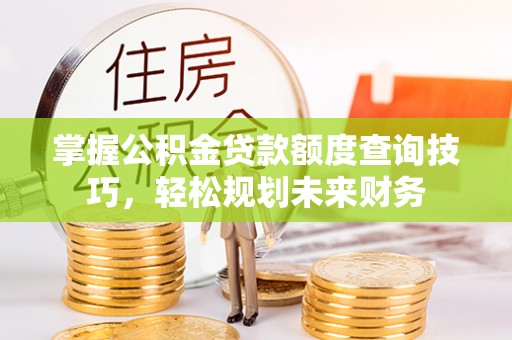 麻涌掌握公积金贷款额度查询技巧，轻松规划未来财务