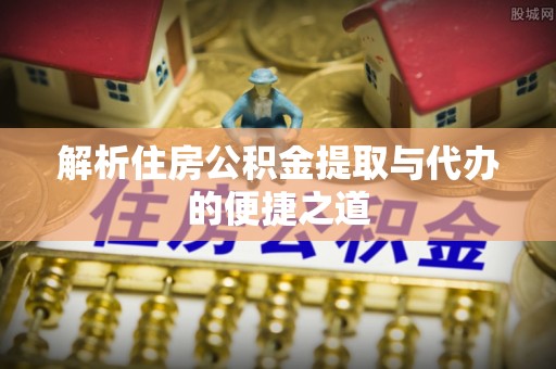 麻涌解析住房公积金提取与代办的便捷之道