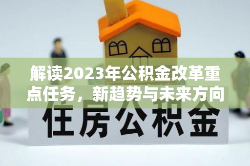 麻涌解读2023年公积金改革重点任务，新趋势与未来方向