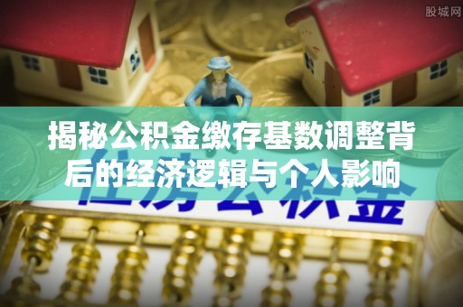 麻涌揭秘公积金缴存基数调整背后的经济逻辑与个人影响