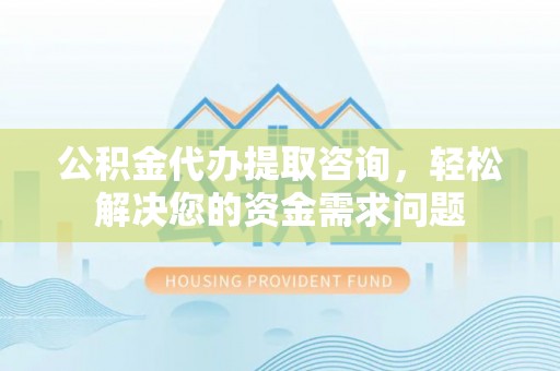 麻涌公积金代办提取咨询，轻松解决您的资金需求问题