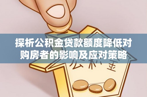麻涌探析公积金贷款额度降低对购房者的影响及应对策略