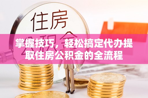麻涌掌握技巧，轻松搞定代办提取住房公积金的全流程