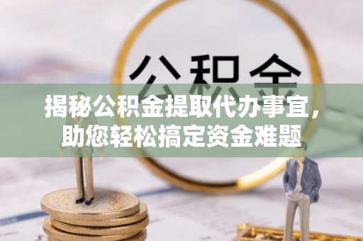 麻涌揭秘公积金提取代办事宜，助您轻松搞定资金难题
