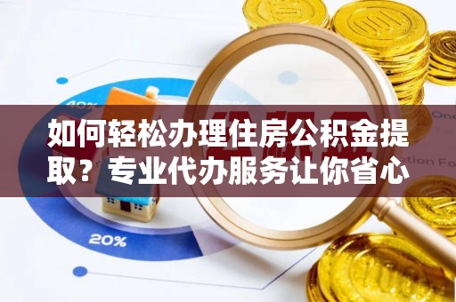 麻涌如何轻松办理住房公积金提取？专业代办服务让你省心无忧