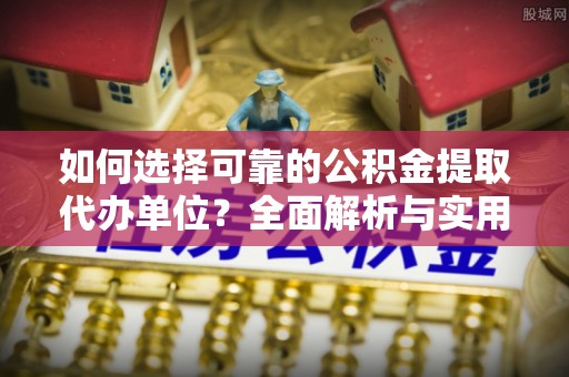 麻涌如何选择可靠的公积金提取代办单位？全面解析与实用建议