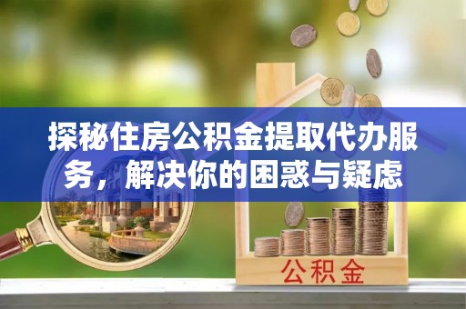 麻涌探秘住房公积金提取代办服务，解决你的困惑与疑虑