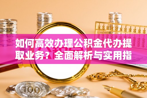 麻涌如何高效办理公积金代办提取业务？全面解析与实用指南