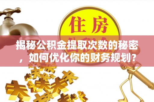 麻涌揭秘公积金提取次数的秘密，如何优化你的财务规划？