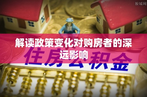 麻涌解读政策变化对购房者的深远影响