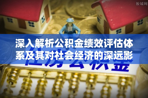 麻涌深入解析公积金绩效评估体系及其对社会经济的深远影响