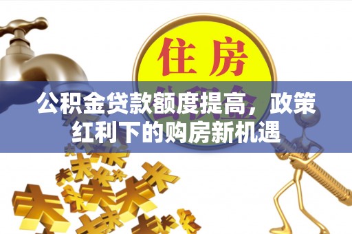 麻涌公积金贷款额度提高，政策红利下的购房新机遇