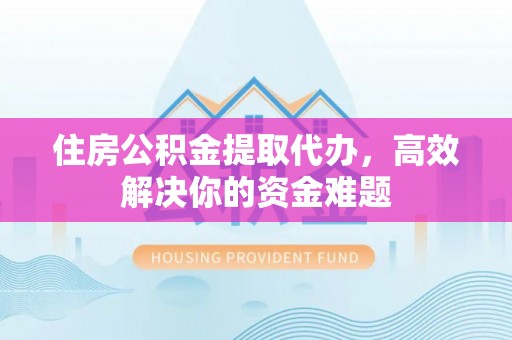 麻涌住房公积金提取代办，高效解决你的资金难题