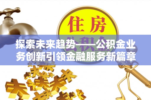 麻涌探索未来趋势——公积金业务创新引领金融服务新篇章