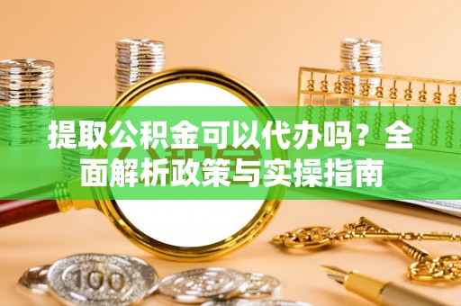 麻涌提取公积金可以代办吗？全面解析政策与实操指南