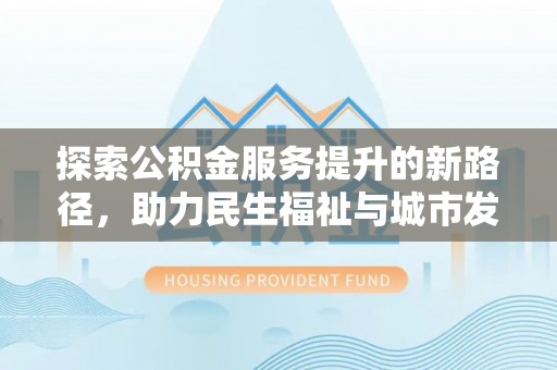 麻涌探索公积金服务提升的新路径，助力民生福祉与城市发展