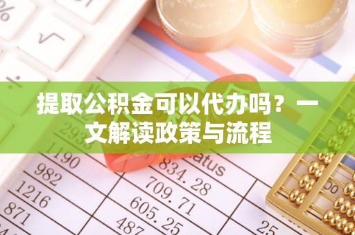 麻涌提取公积金可以代办吗？一文解读政策与流程