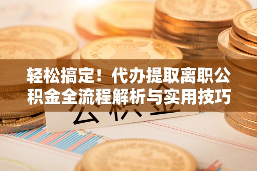 麻涌轻松搞定！代办提取离职公积金全流程解析与实用技巧