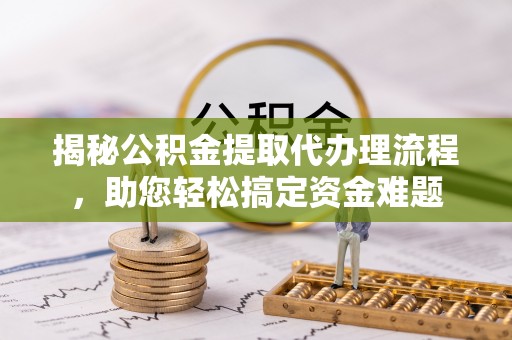麻涌揭秘公积金提取代办理流程，助您轻松搞定资金难题