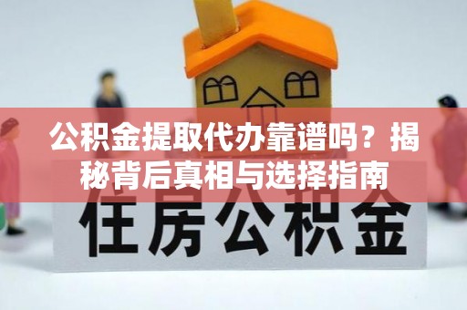 麻涌公积金提取代办靠谱吗？揭秘背后真相与选择指南