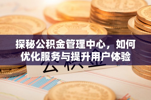 麻涌探秘公积金管理中心，如何优化服务与提升用户体验