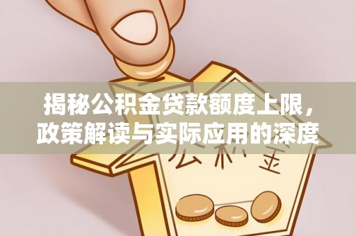 麻涌揭秘公积金贷款额度上限，政策解读与实际应用的深度分析