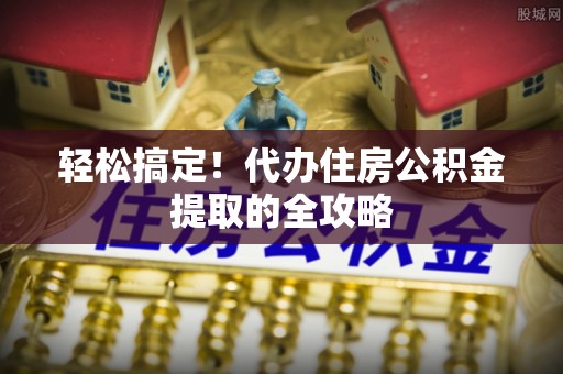 麻涌轻松搞定！代办住房公积金提取的全攻略
