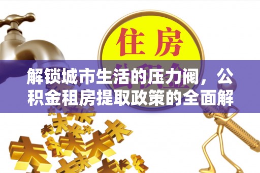 麻涌解锁城市生活的压力阀，公积金租房提取政策的全面解析与实践指南