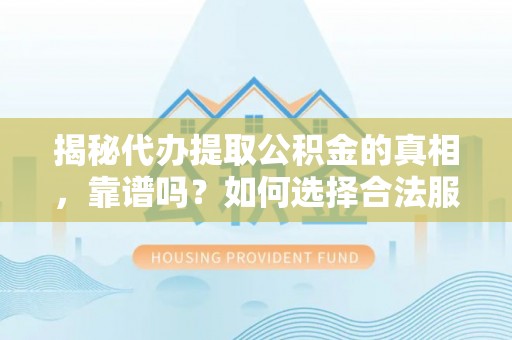 麻涌揭秘代办提取公积金的真相，靠谱吗？如何选择合法服务？