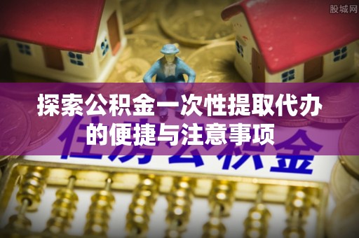 麻涌探索公积金一次性提取代办的便捷与注意事项