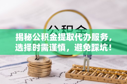 麻涌揭秘公积金提取代办服务，选择时需谨慎，避免踩坑！