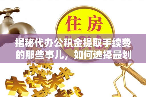 麻涌揭秘代办公积金提取手续费的那些事儿，如何选择最划算的服务？