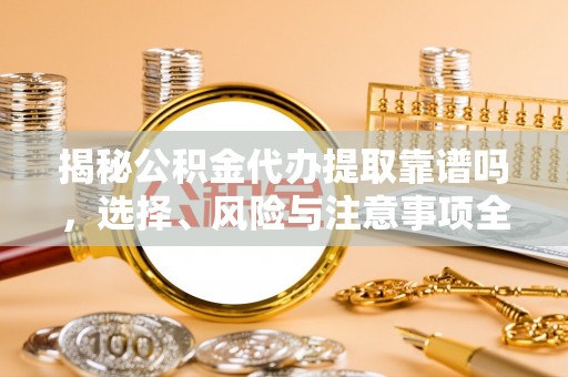 麻涌揭秘公积金代办提取靠谱吗，选择、风险与注意事项全解析