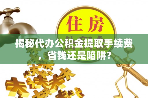 麻涌揭秘代办公积金提取手续费，省钱还是陷阱？