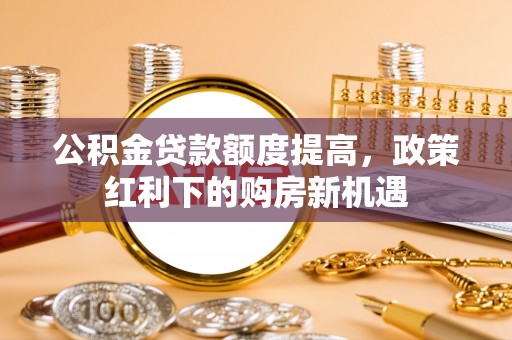 麻涌公积金贷款额度提高，政策红利下的购房新机遇