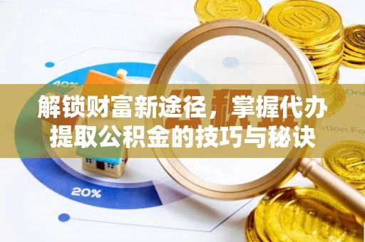 麻涌解锁财富新途径，掌握代办提取公积金的技巧与秘诀