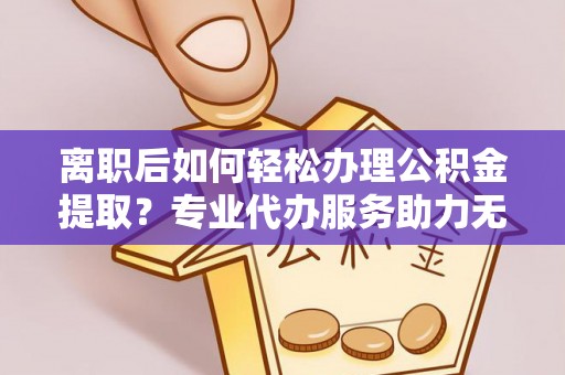 麻涌离职后如何轻松办理公积金提取？专业代办服务助力无忧